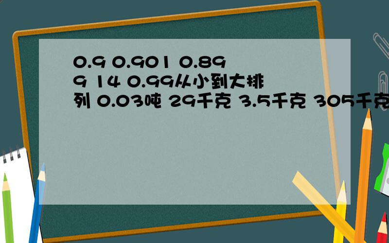 0.9 0.901 0.899 14 0.99从小到大排列 0.03吨 29千克 3.5千克 305千克从小到大