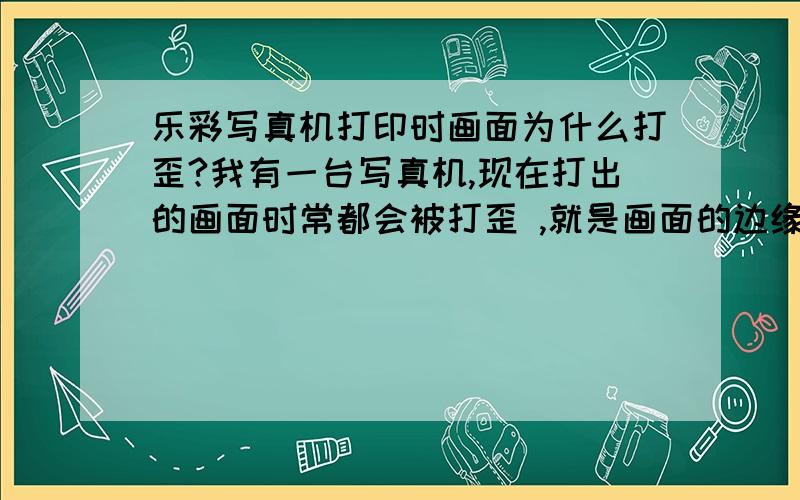 乐彩写真机打印时画面为什么打歪?我有一台写真机,现在打出的画面时常都会被打歪 ,就是画面的边缘不是一条直线,这个是怎么回事.有谁能帮我解决嘛?