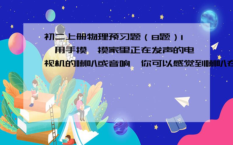 初二上册物理预习题（8题）1、用手摸一摸家里正在发声的电视机的喇叭或音响,你可以感觉到喇叭在__.2、声音是由物体的__产生的.我们把正在发声的物体叫做__.3、平时人们听到的声音是通