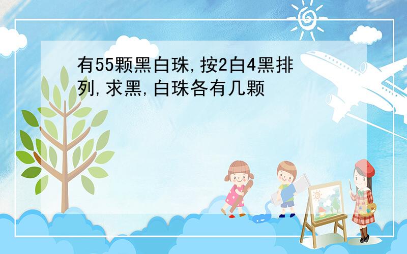 有55颗黑白珠,按2白4黑排列,求黑,白珠各有几颗