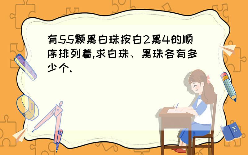 有55颗黑白珠按白2黑4的顺序排列着,求白珠、黑珠各有多少个.