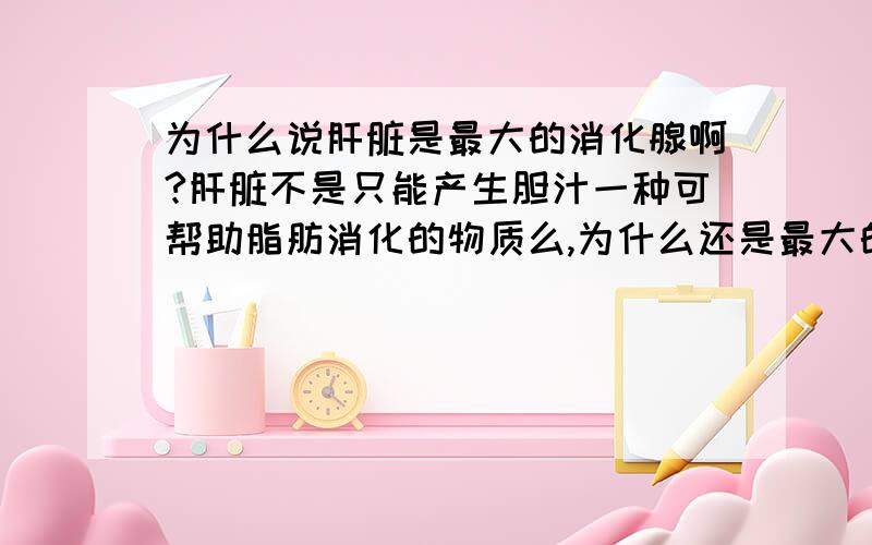 为什么说肝脏是最大的消化腺啊?肝脏不是只能产生胆汁一种可帮助脂肪消化的物质么,为什么还是最大的消化腺啊?胰产生的消化酶的种类是最多的为什么不是胰呢?