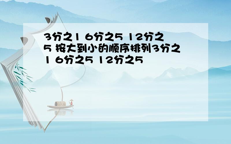 3分之1 6分之5 12分之5 按大到小的顺序排列3分之1 6分之5 12分之5