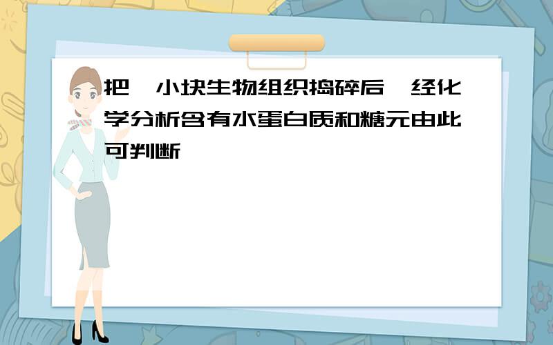 把一小块生物组织捣碎后,经化学分析含有水蛋白质和糖元由此可判断