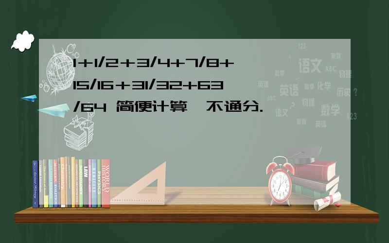 1＋1/2＋3/4+7/8+15/16＋31/32+63/64 简便计算,不通分.