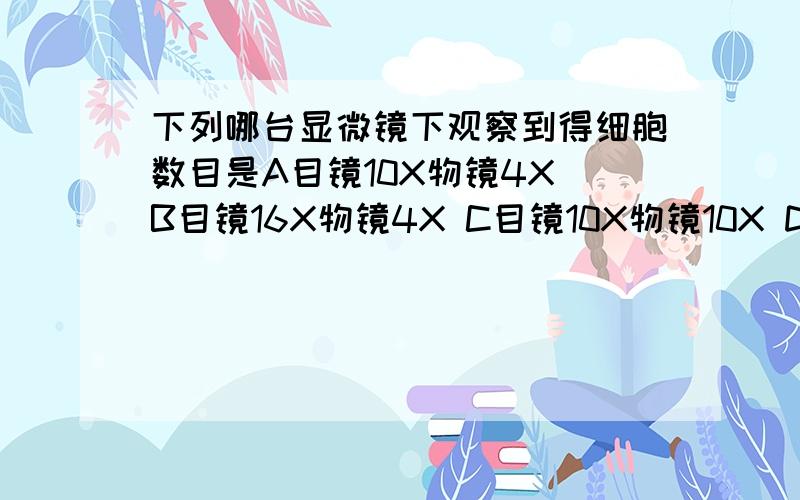 下列哪台显微镜下观察到得细胞数目是A目镜10X物镜4X B目镜16X物镜4X C目镜10X物镜10X D目镜10X物镜40X 带做题方法