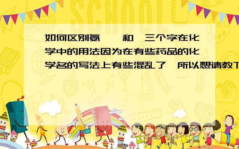 如何区别氨、胺和铵三个字在化学中的用法因为在有些药品的化学名的写法上有些混乱了,所以想请教下.