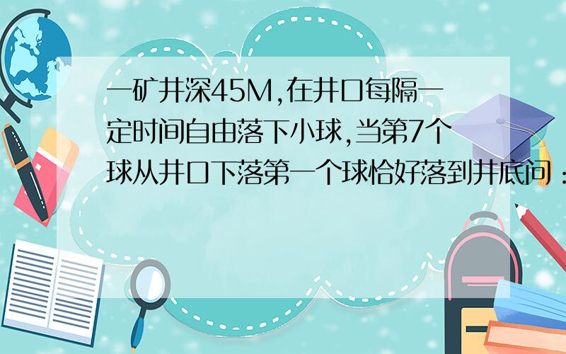 一矿井深45M,在井口每隔一定时间自由落下小球,当第7个球从井口下落第一个球恰好落到井底问：第三个小球和第四个小球间的距离是多少?（g=10m/s^2）