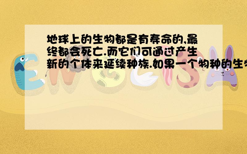 地球上的生物都是有寿命的,最终都会死亡.而它们可通过产生新的个体来延续种族.如果一个物种的生物个体数量逐渐减少,如大熊猫、白暨豚等,你认为可能是什么原因造成的?