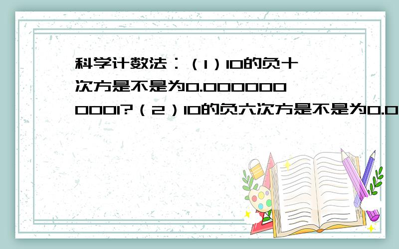 科学计数法：（1）10的负十次方是不是为0.0000000001?（2）10的负六次方是不是为0.000001?（3）10的负二次方是不是为0.01?（4）10的零次方是不是为1?