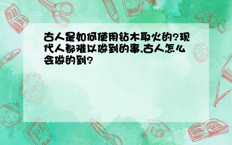 古人是如何使用钻木取火的?现代人都难以做到的事,古人怎么会做的到?