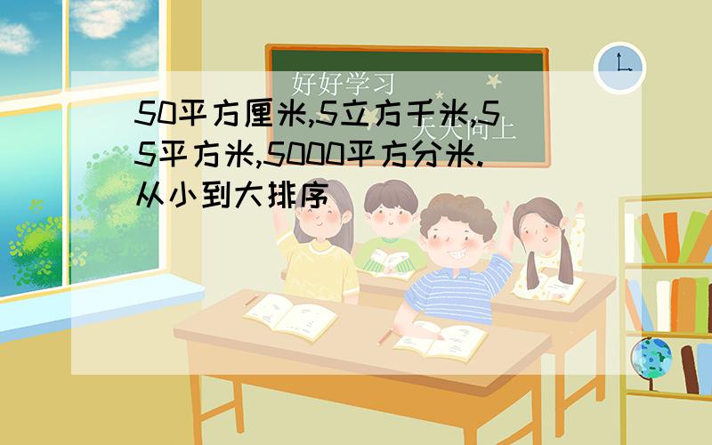 50平方厘米,5立方千米,55平方米,5000平方分米.从小到大排序