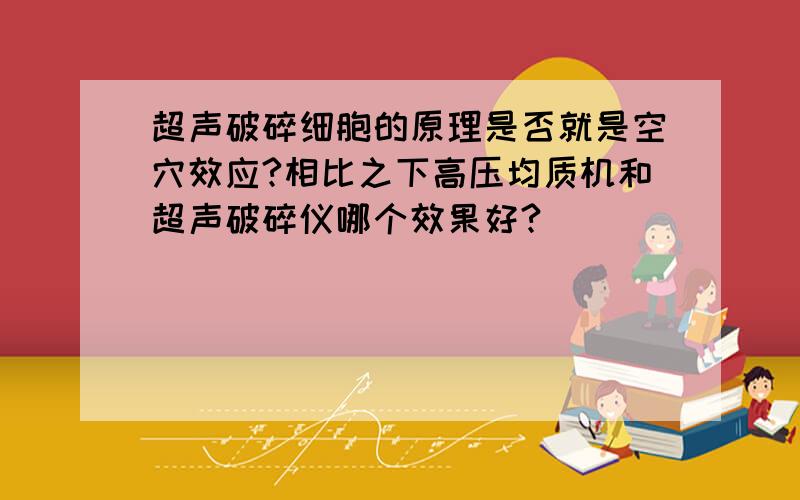 超声破碎细胞的原理是否就是空穴效应?相比之下高压均质机和超声破碎仪哪个效果好?