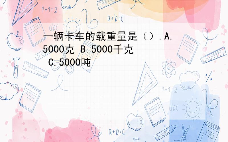 一辆卡车的载重量是（）.A.5000克 B.5000千克 C.5000吨