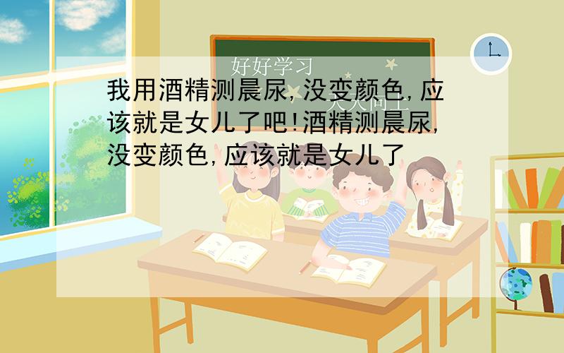 我用酒精测晨尿,没变颜色,应该就是女儿了吧!酒精测晨尿,没变颜色,应该就是女儿了