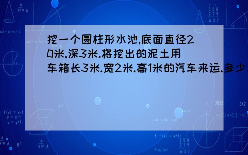 挖一个圆柱形水池,底面直径20米.深3米.将挖出的泥土用车箱长3米.宽2米.高1米的汽车来运.多少车才能运完?