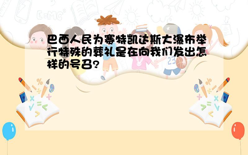 巴西人民为赛特凯达斯大瀑布举行特殊的葬礼是在向我们发出怎样的号召?