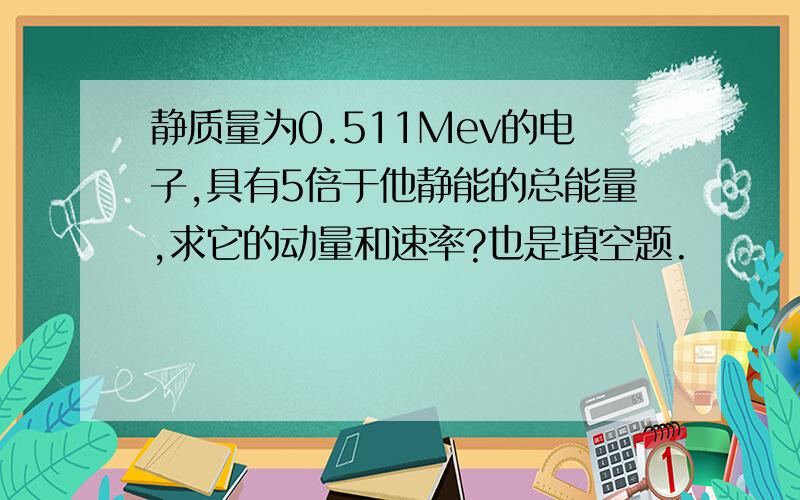 静质量为0.511Mev的电子,具有5倍于他静能的总能量,求它的动量和速率?也是填空题.