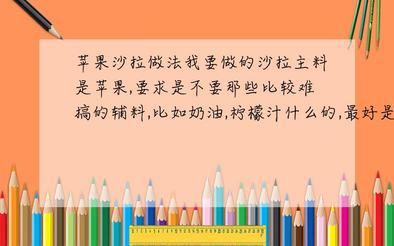 苹果沙拉做法我要做的沙拉主料是苹果,要求是不要那些比较难搞的辅料,比如奶油,柠檬汁什么的,最好是低糖的