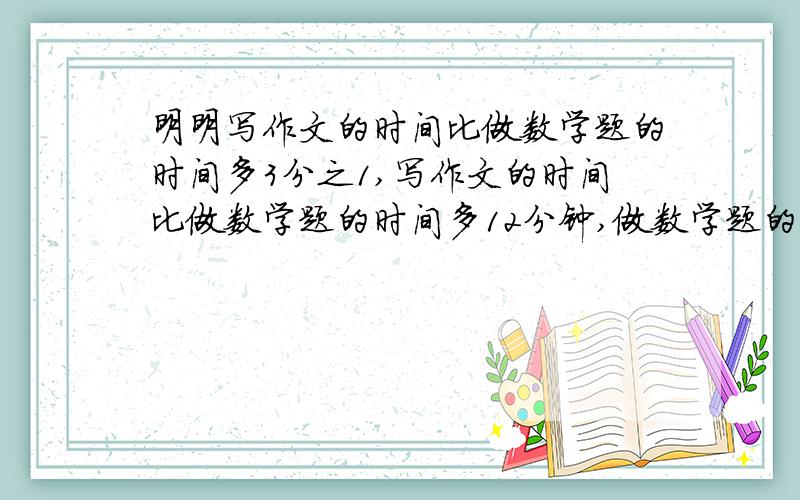 明明写作文的时间比做数学题的时间多3分之1,写作文的时间比做数学题的时间多12分钟,做数学题的时间是?一个数的2分之1的3分之2是60,这个数是多少?六一期间,学校购进150盆月季花,其中的5分