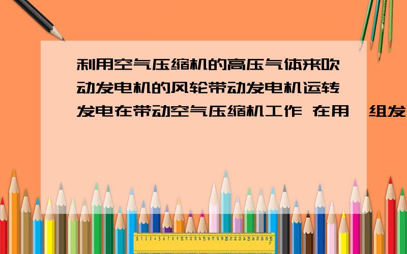 利用空气压缩机的高压气体来吹动发电机的风轮带动发电机运转发电在带动空气压缩机工作 在用一组发出的电带动调速电机运作让设备运转可以吗