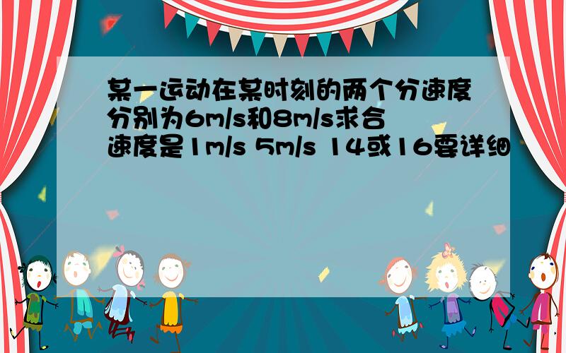 某一运动在某时刻的两个分速度分别为6m/s和8m/s求合速度是1m/s 5m/s 14或16要详细