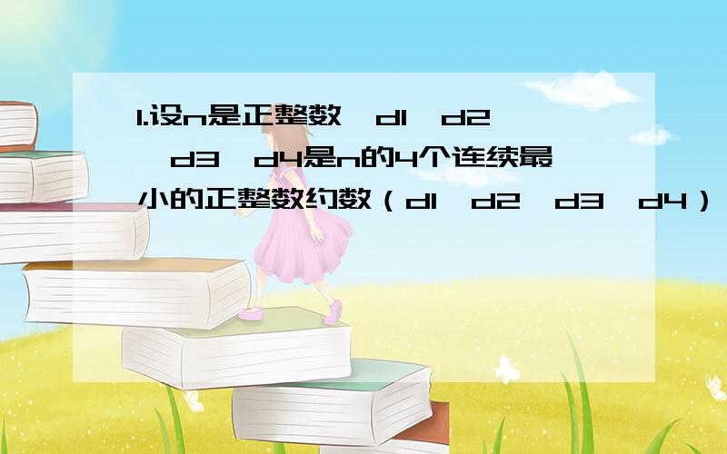 1.设n是正整数,d1、d2、d3、d4是n的4个连续最小的正整数约数（d1、d2、d3、d4）,若n＝d1、d2、d3、d4四个数的平方和,求n的值.2.已知a、b、c都是大于3的质数,且2a+5b=c（1）求证：存在正整数n＞1,使