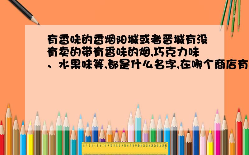 有香味的香烟阳城或者晋城有没有卖的带有香味的烟,巧克力味、水果味等,都是什么名字,在哪个商店有卖的?