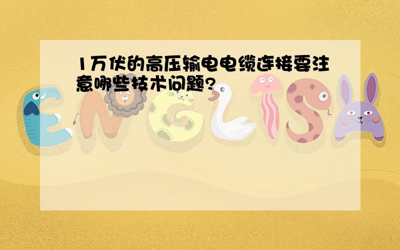 1万伏的高压输电电缆连接要注意哪些技术问题?