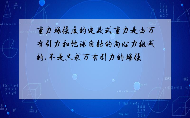 重力场强度的定义式重力是由万有引力和地球自转的向心力组成的,不是只求万有引力的场强