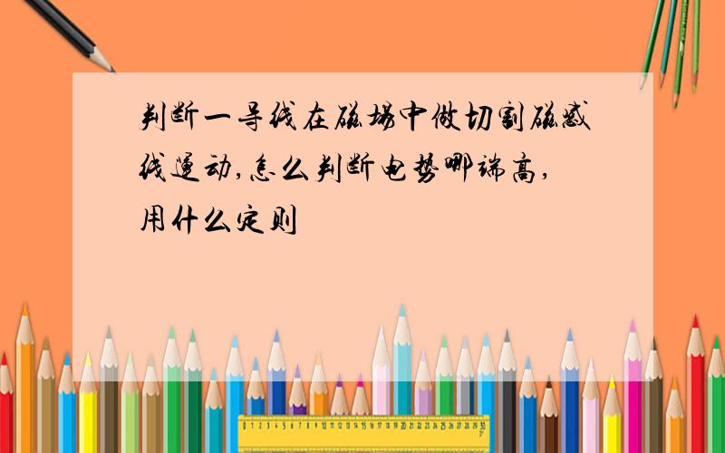 判断一导线在磁场中做切割磁感线运动,怎么判断电势哪端高,用什么定则