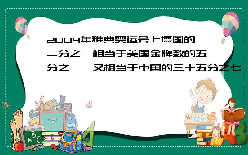 2004年雅典奥运会上德国的二分之一相当于美国金牌数的五分之一,又相当于中国的三十五分之七,已知美国比中国多3枚金牌.求美国,中国,德国各得金牌多少枚.(用方程解答) 2004年雅典奥运会开