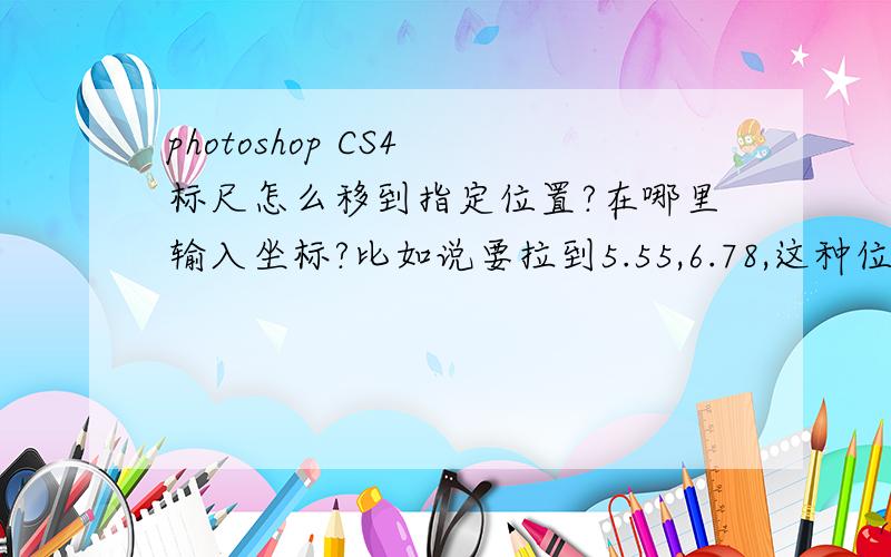 photoshop CS4 标尺怎么移到指定位置?在哪里输入坐标?比如说要拉到5.55,6.78,这种位置的.