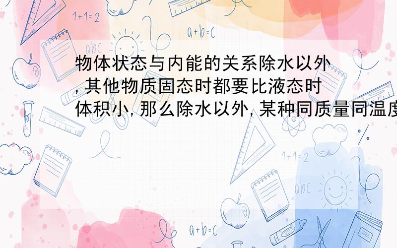 物体状态与内能的关系除水以外,其他物质固态时都要比液态时体积小,那么除水以外,某种同质量同温度的物质在不同的状态下,内能的大小是怎样的呢?