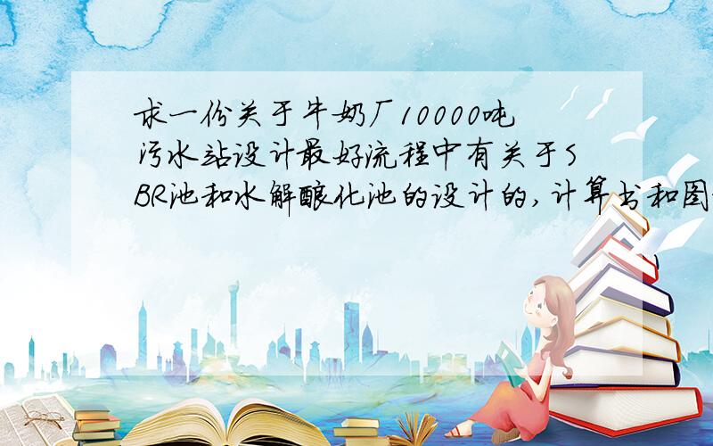 求一份关于牛奶厂10000吨污水站设计最好流程中有关于SBR池和水解酸化池的设计的,计算书和图纸