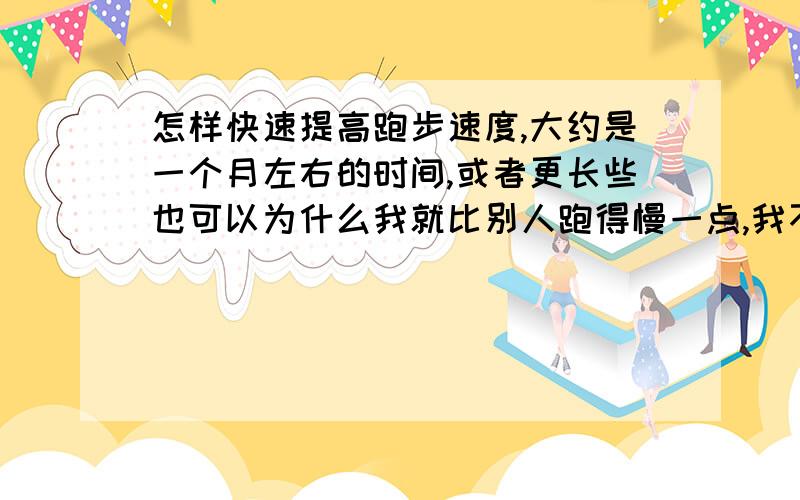 怎样快速提高跑步速度,大约是一个月左右的时间,或者更长些也可以为什么我就比别人跑得慢一点,我不相信是天分问题,我身高170,体重56公斤,17岁,身材还算匀称,差在那里?的确我平常很少跑动