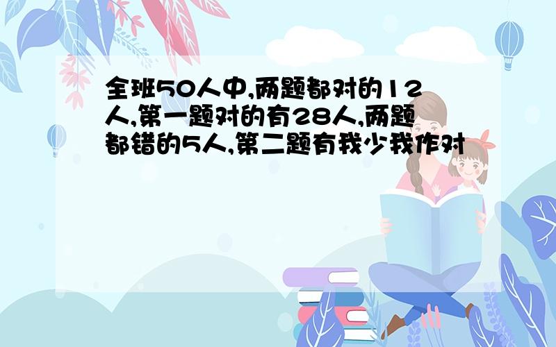 全班50人中,两题都对的12人,第一题对的有28人,两题都错的5人,第二题有我少我作对