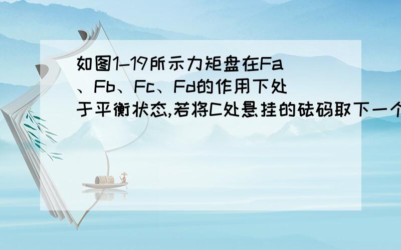 如图1-19所示力矩盘在Fa、Fb、Fc、Fd的作用下处于平衡状态,若将C处悬挂的砝码取下一个,则下述说法中正确是 ( )(A)力矩盘失去平衡,沿顺时针方向转动；(B)力矩盘失去平衡,沿逆时针方向转动；(