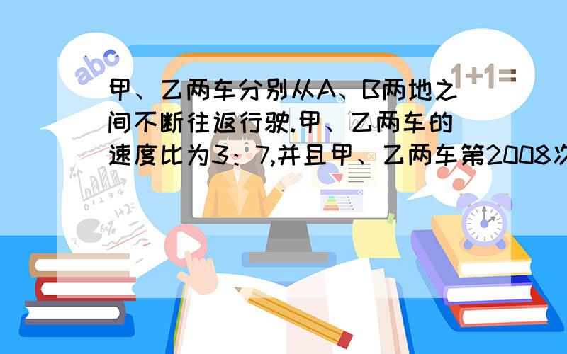 甲、乙两车分别从A、B两地之间不断往返行驶.甲、乙两车的速度比为3：7,并且甲、乙两车第2008次相遇的地点和第2009次相遇的地点恰好相距120米(注：当甲、乙两车同向时,乙车追上甲车不算相