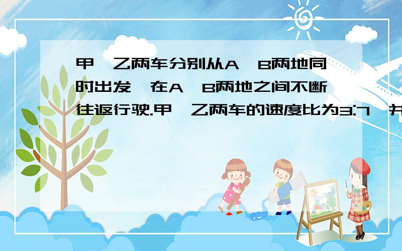 甲、乙两车分别从A、B两地同时出发,在A、B两地之间不断往返行驶.甲、乙两车的速度比为3:7,并且甲、乙两车第2008次相遇的地点和第2009次相遇的地点恰好相距120米（注：当甲、乙两车同向时,