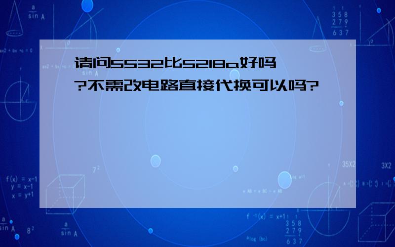 请问5532比5218a好吗?不需改电路直接代换可以吗?