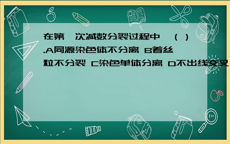 在第一次减数分裂过程中,（）.A同源染色体不分离 B着丝粒不分裂 C染色单体分离 D不出线交叉