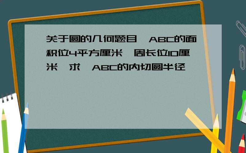 关于圆的几何题目△ABC的面积位4平方厘米,周长位10厘米,求△ABC的内切圆半径