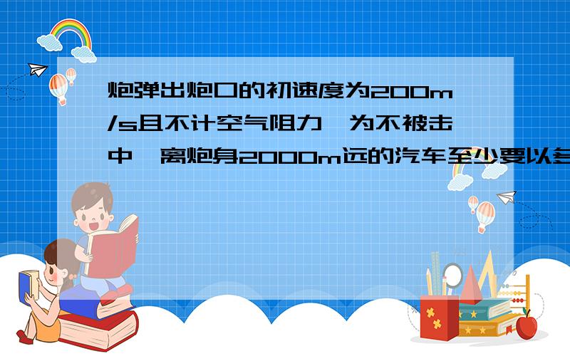 炮弹出炮口的初速度为200m/s且不计空气阻力,为不被击中,离炮身2000m远的汽车至少要以多大的速度向何方运动?