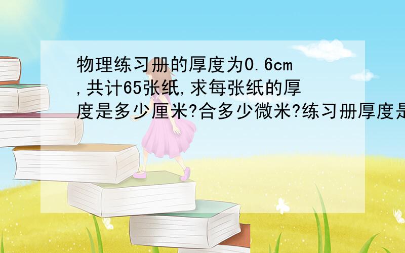 物理练习册的厚度为0.6cm,共计65张纸,求每张纸的厚度是多少厘米?合多少微米?练习册厚度是0.60cm，上面少打了个0。