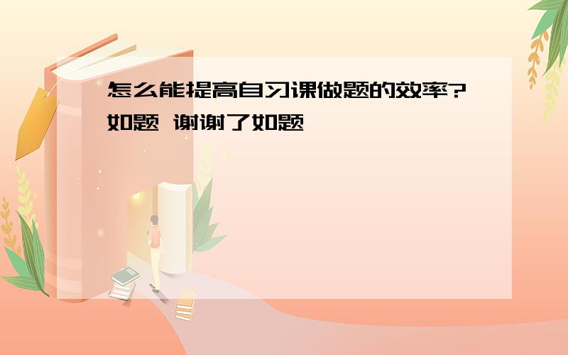 怎么能提高自习课做题的效率?如题 谢谢了如题