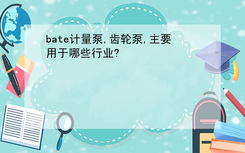 bate计量泵,齿轮泵,主要用于哪些行业?