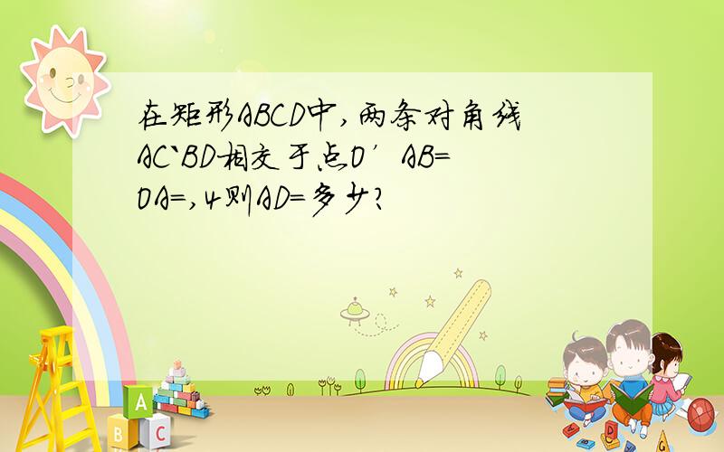 在矩形ABCD中,两条对角线AC`BD相交于点O’AB=OA=,4则AD=多少?