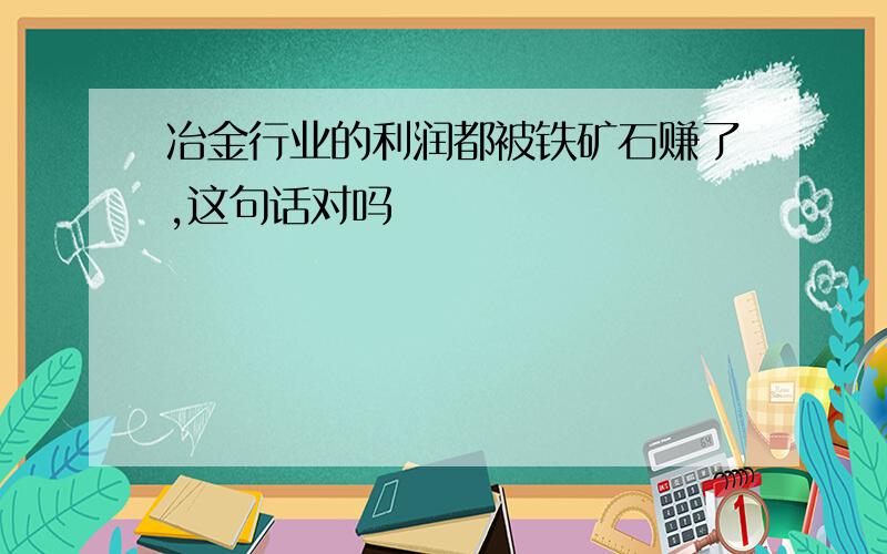 冶金行业的利润都被铁矿石赚了,这句话对吗