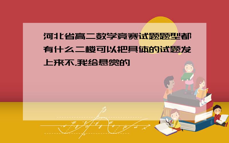 河北省高二数学竞赛试题题型都有什么二楼可以把具体的试题发上来不，我给悬赏的